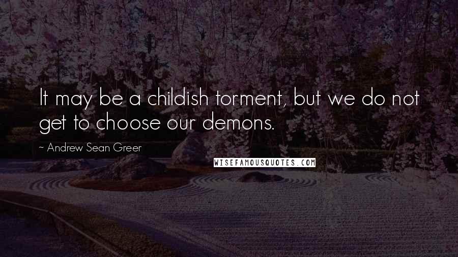 Andrew Sean Greer Quotes: It may be a childish torment, but we do not get to choose our demons.