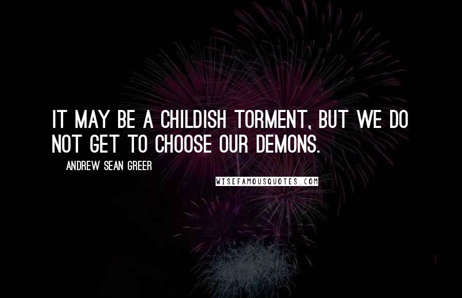 Andrew Sean Greer Quotes: It may be a childish torment, but we do not get to choose our demons.