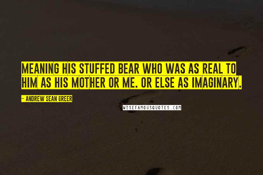Andrew Sean Greer Quotes: Meaning his stuffed bear who was as real to him as his mother or me. Or else as imaginary.