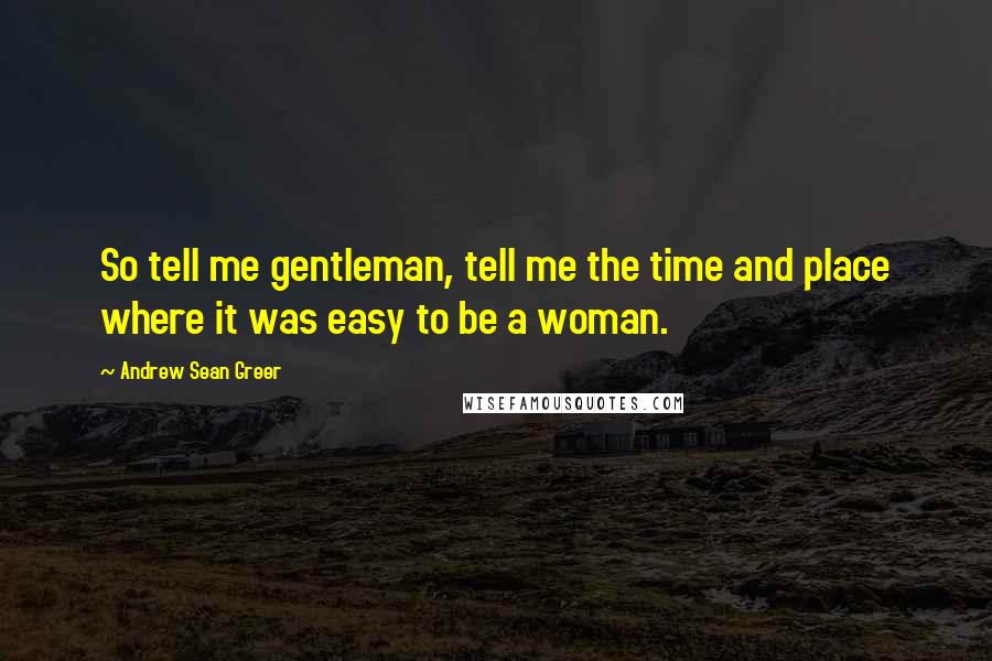 Andrew Sean Greer Quotes: So tell me gentleman, tell me the time and place where it was easy to be a woman.