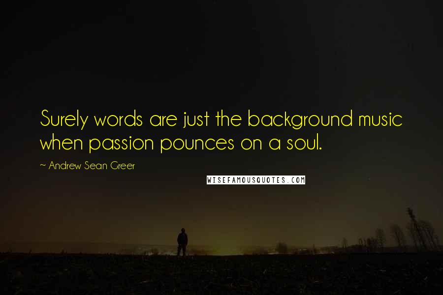 Andrew Sean Greer Quotes: Surely words are just the background music when passion pounces on a soul.