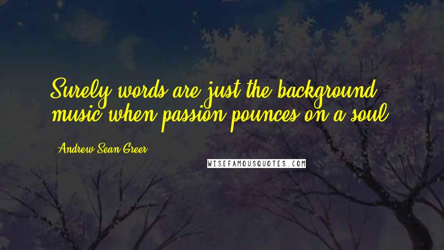 Andrew Sean Greer Quotes: Surely words are just the background music when passion pounces on a soul.