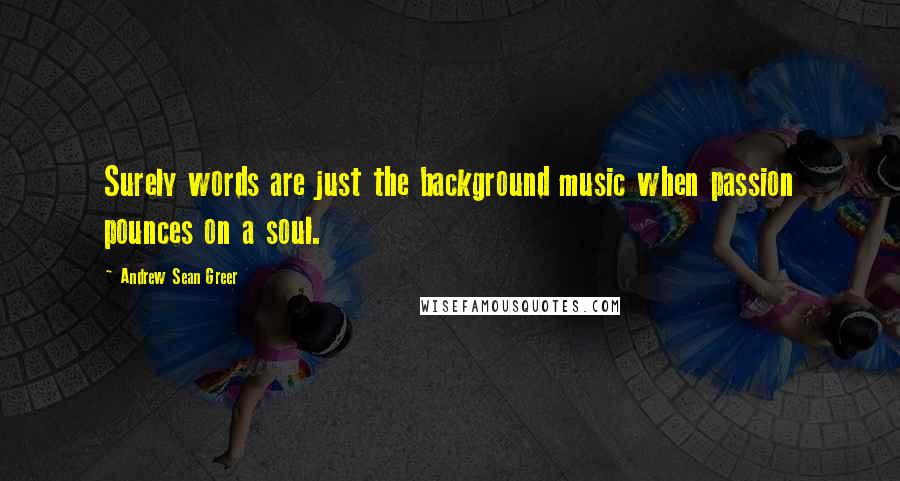 Andrew Sean Greer Quotes: Surely words are just the background music when passion pounces on a soul.