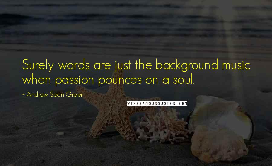 Andrew Sean Greer Quotes: Surely words are just the background music when passion pounces on a soul.