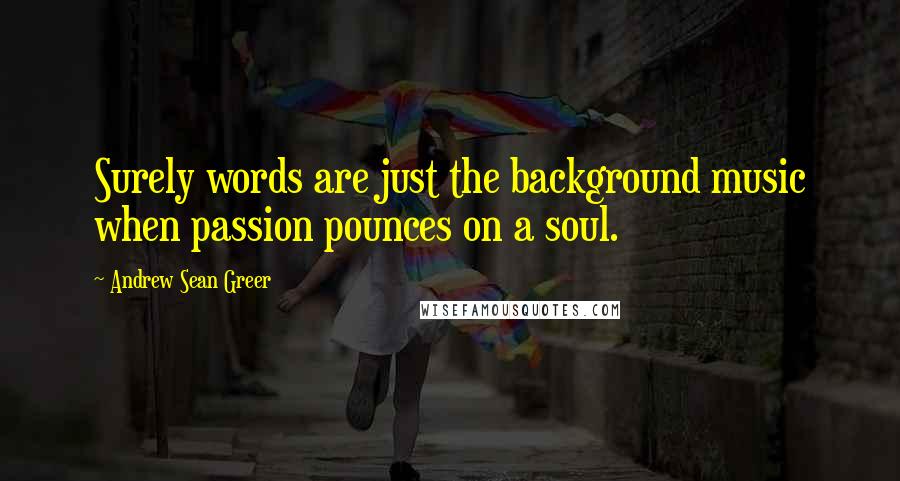 Andrew Sean Greer Quotes: Surely words are just the background music when passion pounces on a soul.