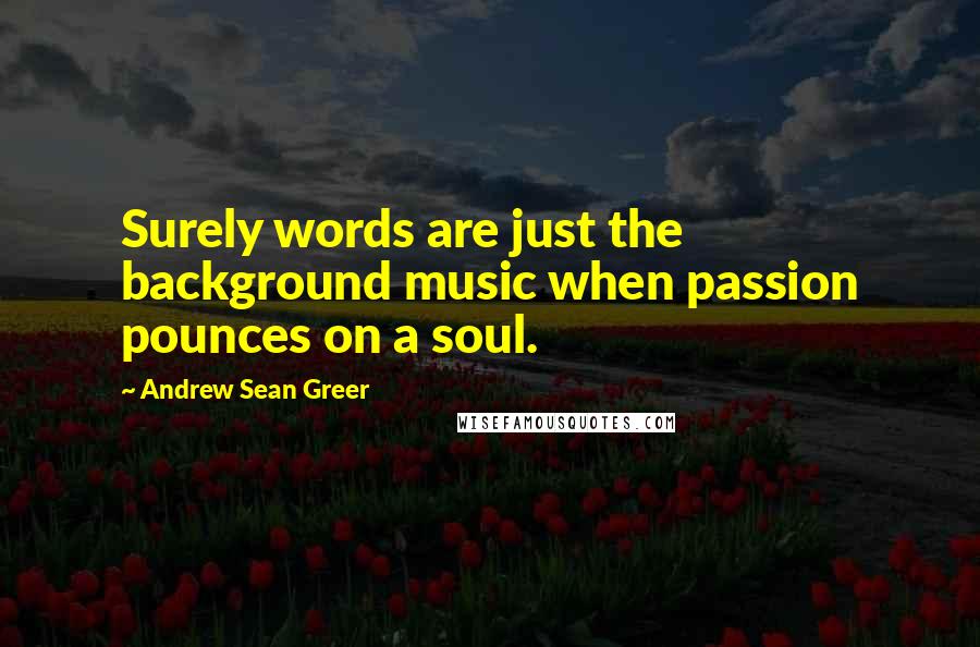 Andrew Sean Greer Quotes: Surely words are just the background music when passion pounces on a soul.