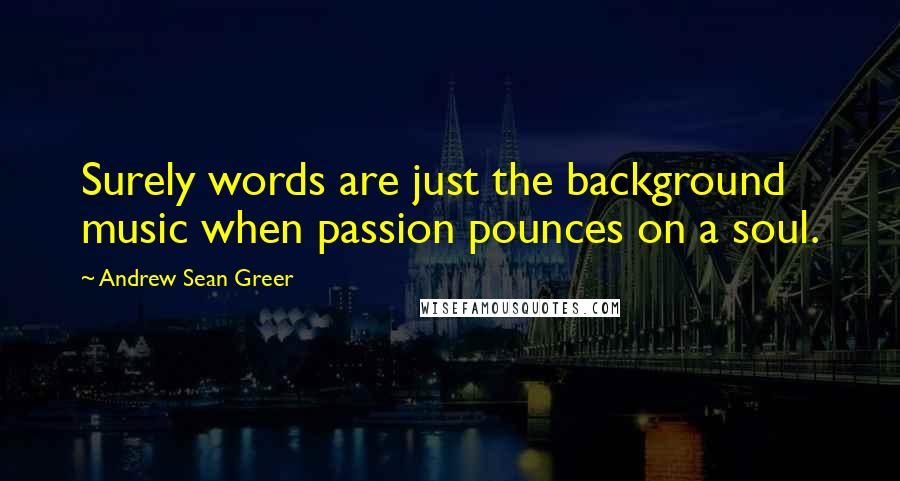 Andrew Sean Greer Quotes: Surely words are just the background music when passion pounces on a soul.