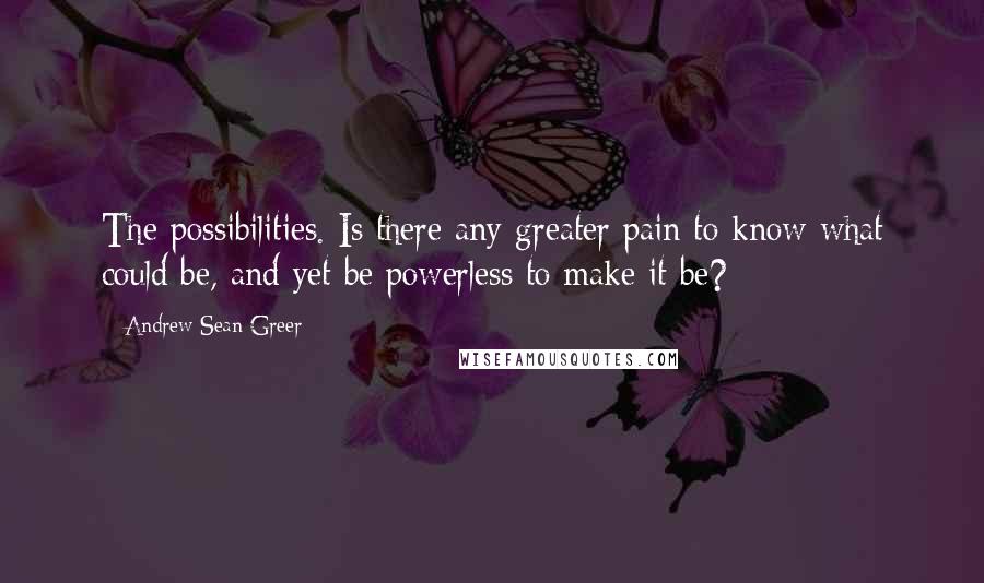 Andrew Sean Greer Quotes: The possibilities. Is there any greater pain to know what could be, and yet be powerless to make it be?