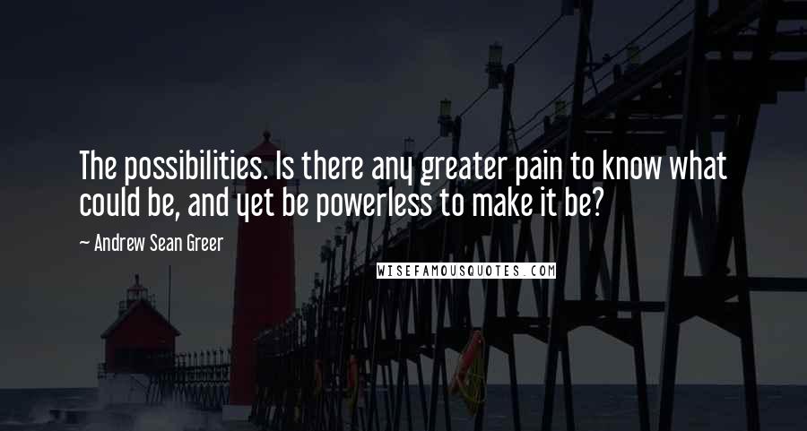 Andrew Sean Greer Quotes: The possibilities. Is there any greater pain to know what could be, and yet be powerless to make it be?