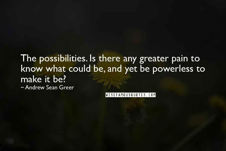 Andrew Sean Greer Quotes: The possibilities. Is there any greater pain to know what could be, and yet be powerless to make it be?