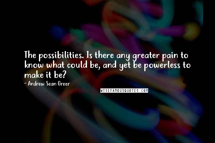 Andrew Sean Greer Quotes: The possibilities. Is there any greater pain to know what could be, and yet be powerless to make it be?