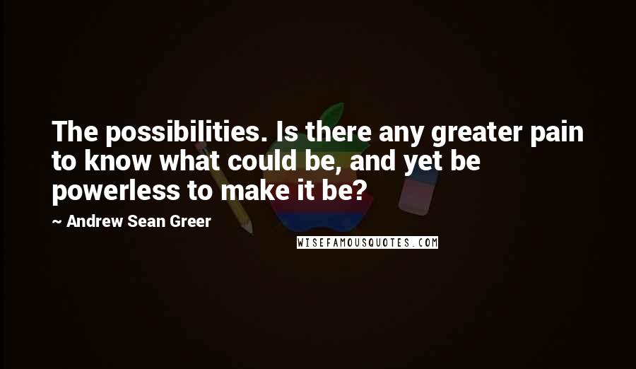 Andrew Sean Greer Quotes: The possibilities. Is there any greater pain to know what could be, and yet be powerless to make it be?