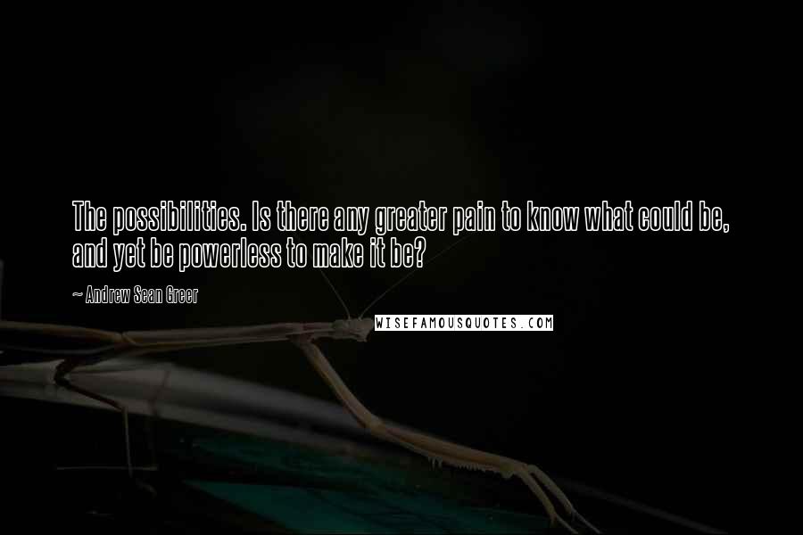 Andrew Sean Greer Quotes: The possibilities. Is there any greater pain to know what could be, and yet be powerless to make it be?