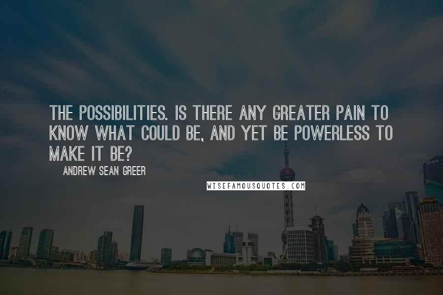 Andrew Sean Greer Quotes: The possibilities. Is there any greater pain to know what could be, and yet be powerless to make it be?