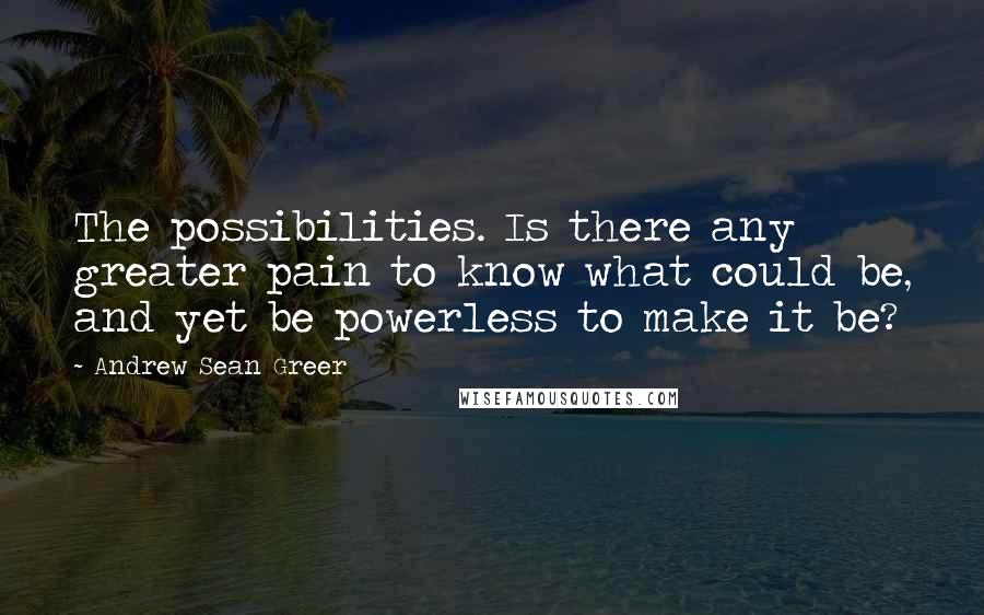 Andrew Sean Greer Quotes: The possibilities. Is there any greater pain to know what could be, and yet be powerless to make it be?