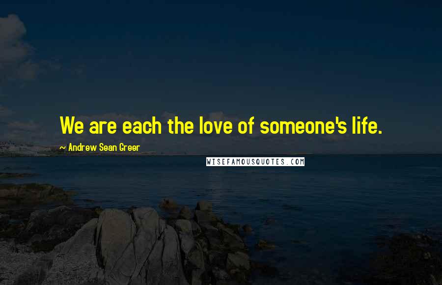 Andrew Sean Greer Quotes: We are each the love of someone's life.