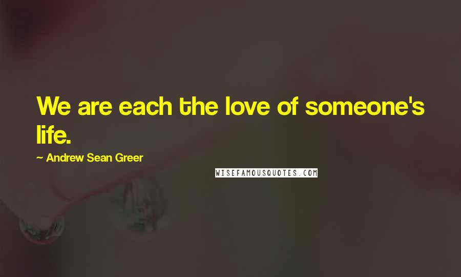 Andrew Sean Greer Quotes: We are each the love of someone's life.