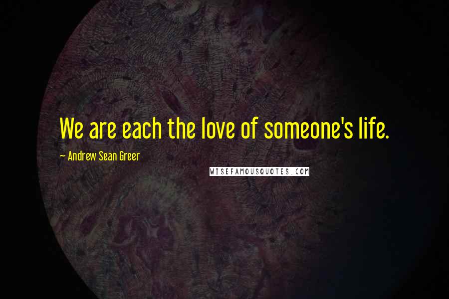 Andrew Sean Greer Quotes: We are each the love of someone's life.