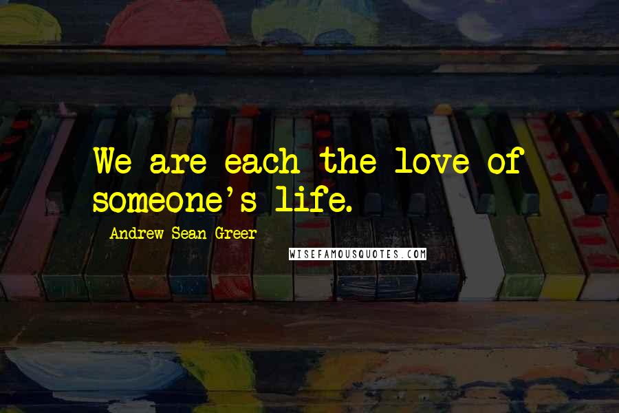 Andrew Sean Greer Quotes: We are each the love of someone's life.