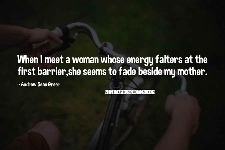 Andrew Sean Greer Quotes: When I meet a woman whose energy falters at the first barrier,she seems to fade beside my mother.