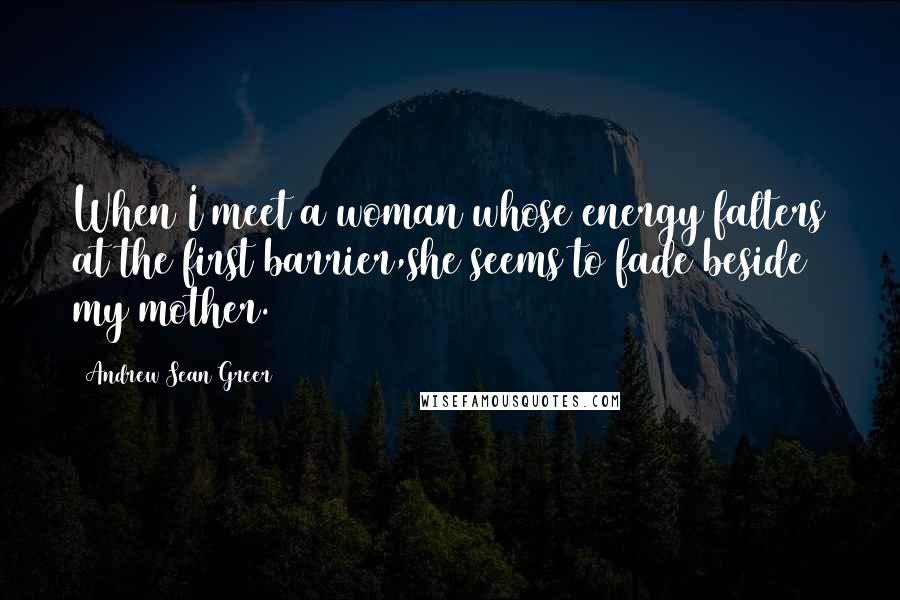 Andrew Sean Greer Quotes: When I meet a woman whose energy falters at the first barrier,she seems to fade beside my mother.