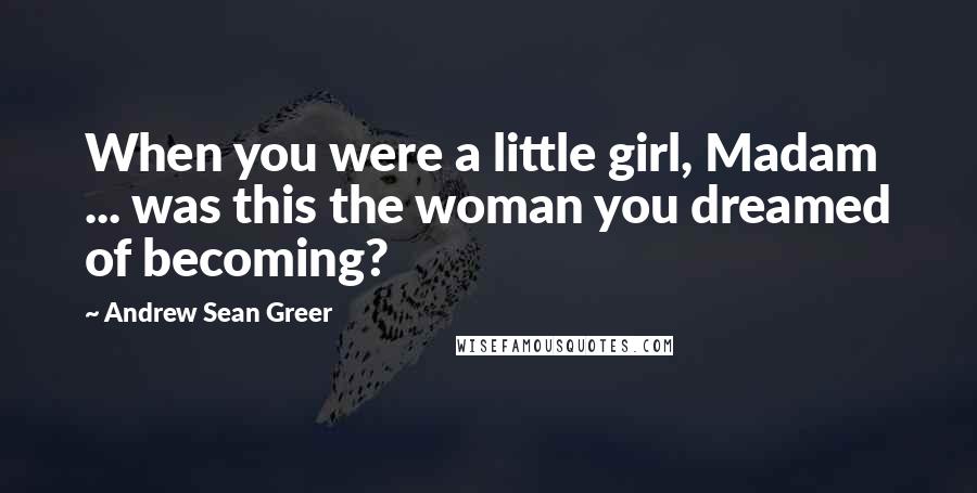 Andrew Sean Greer Quotes: When you were a little girl, Madam ... was this the woman you dreamed of becoming?