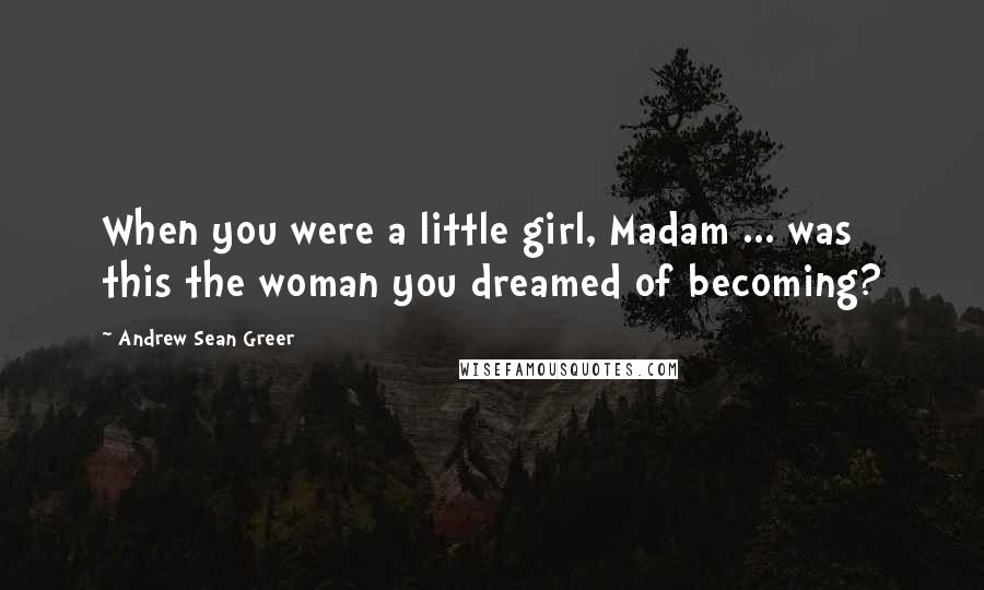 Andrew Sean Greer Quotes: When you were a little girl, Madam ... was this the woman you dreamed of becoming?