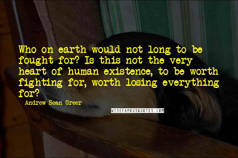 Andrew Sean Greer Quotes: Who on earth would not long to be fought for? Is this not the very heart of human existence, to be worth fighting for, worth losing everything for?