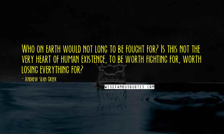 Andrew Sean Greer Quotes: Who on earth would not long to be fought for? Is this not the very heart of human existence, to be worth fighting for, worth losing everything for?