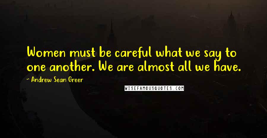 Andrew Sean Greer Quotes: Women must be careful what we say to one another. We are almost all we have.