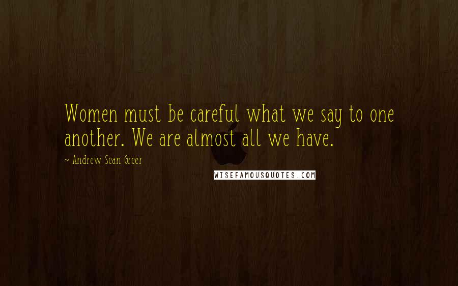 Andrew Sean Greer Quotes: Women must be careful what we say to one another. We are almost all we have.