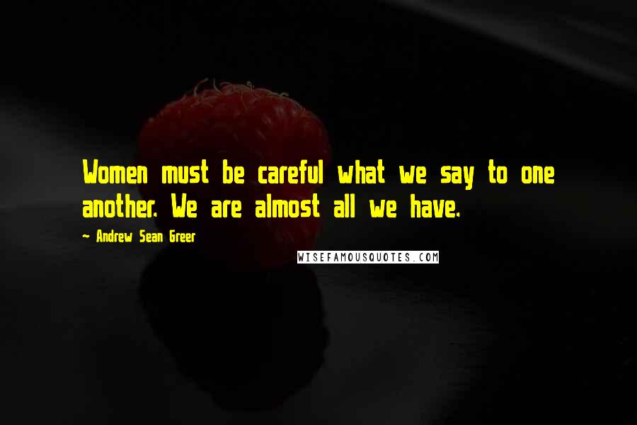 Andrew Sean Greer Quotes: Women must be careful what we say to one another. We are almost all we have.