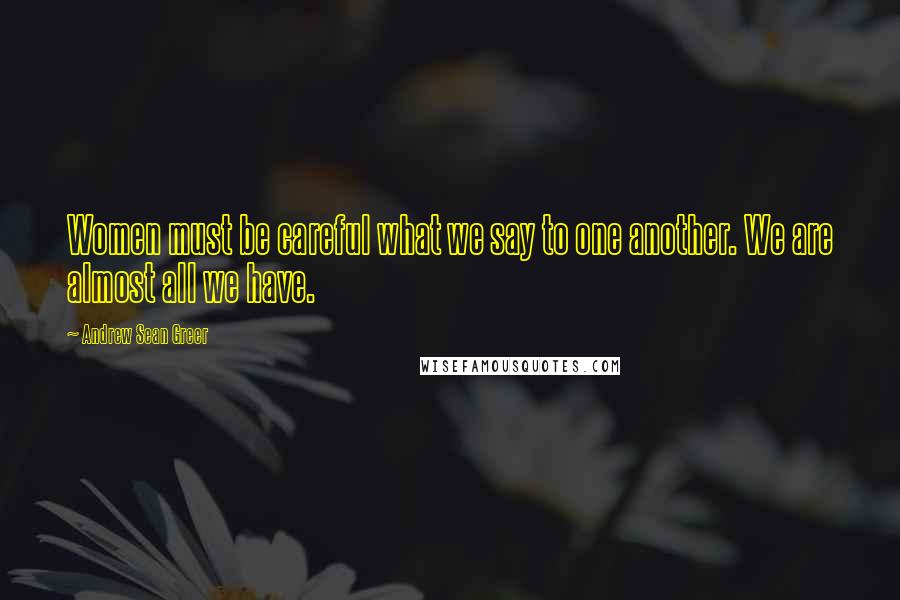 Andrew Sean Greer Quotes: Women must be careful what we say to one another. We are almost all we have.