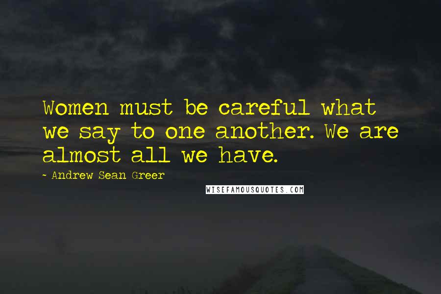 Andrew Sean Greer Quotes: Women must be careful what we say to one another. We are almost all we have.