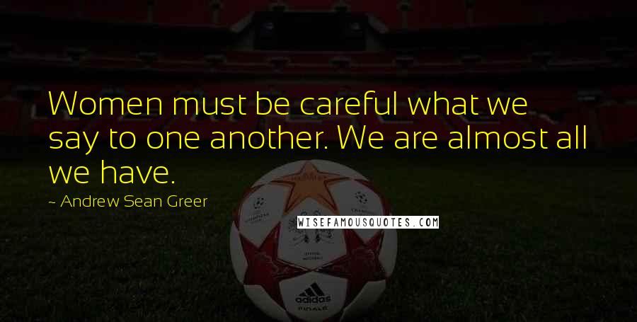 Andrew Sean Greer Quotes: Women must be careful what we say to one another. We are almost all we have.