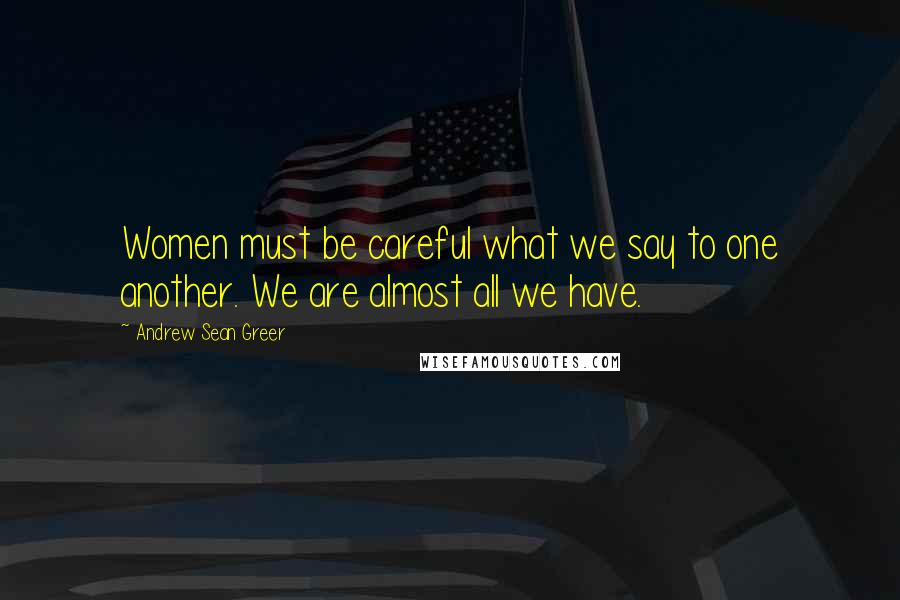 Andrew Sean Greer Quotes: Women must be careful what we say to one another. We are almost all we have.