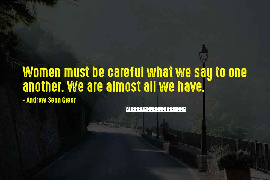 Andrew Sean Greer Quotes: Women must be careful what we say to one another. We are almost all we have.