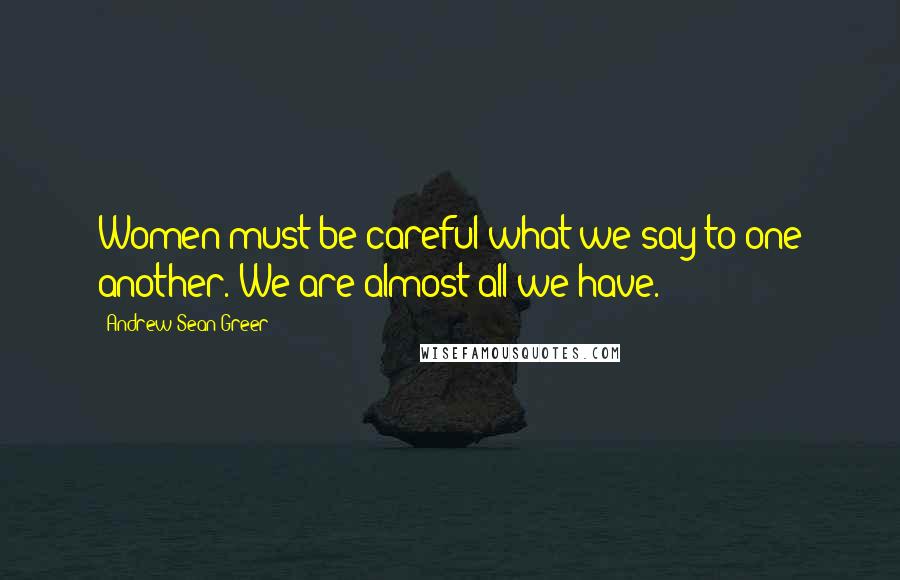 Andrew Sean Greer Quotes: Women must be careful what we say to one another. We are almost all we have.