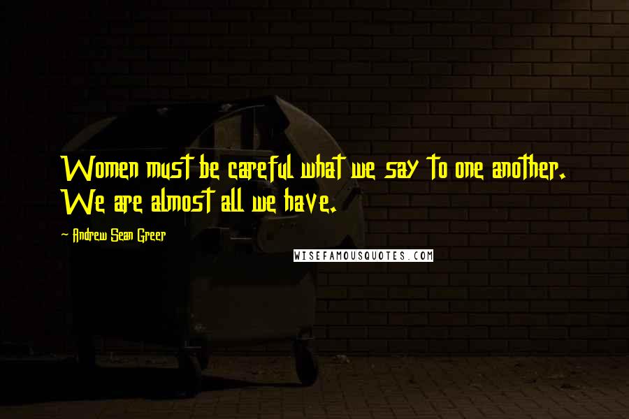 Andrew Sean Greer Quotes: Women must be careful what we say to one another. We are almost all we have.