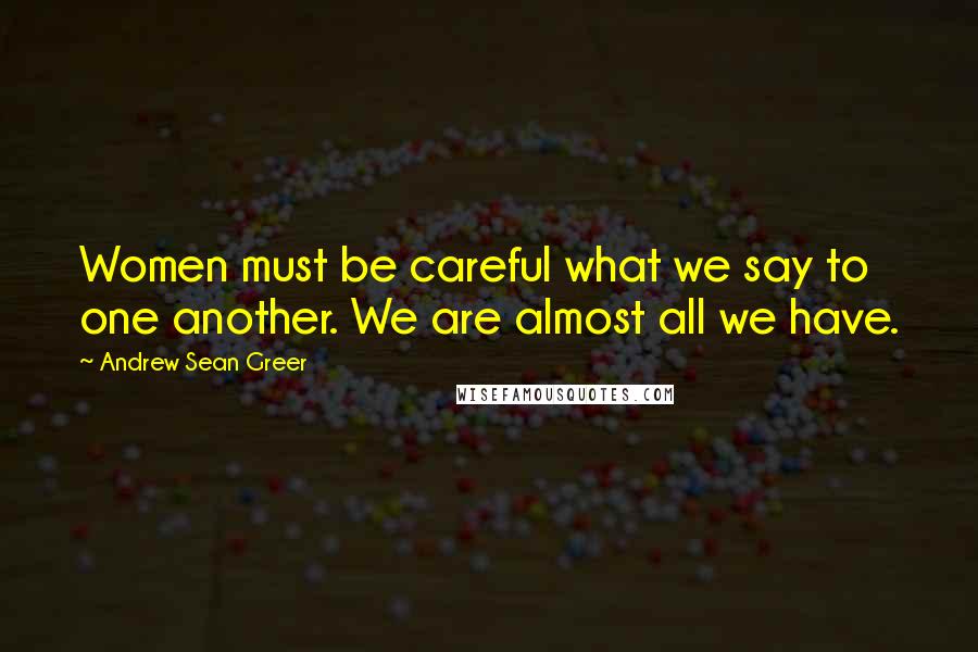 Andrew Sean Greer Quotes: Women must be careful what we say to one another. We are almost all we have.