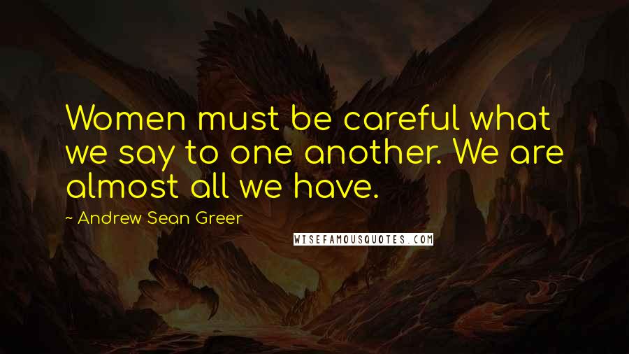 Andrew Sean Greer Quotes: Women must be careful what we say to one another. We are almost all we have.