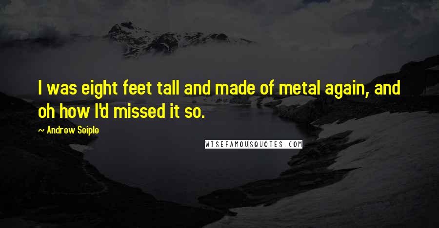 Andrew Seiple Quotes: I was eight feet tall and made of metal again, and oh how I'd missed it so.