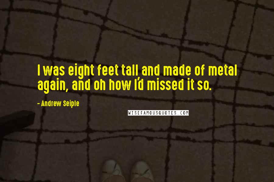 Andrew Seiple Quotes: I was eight feet tall and made of metal again, and oh how I'd missed it so.