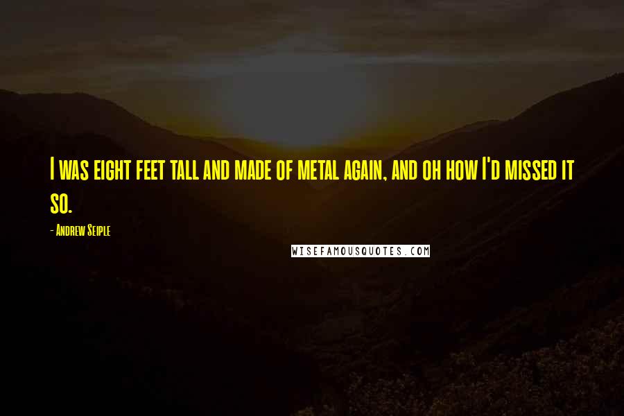 Andrew Seiple Quotes: I was eight feet tall and made of metal again, and oh how I'd missed it so.