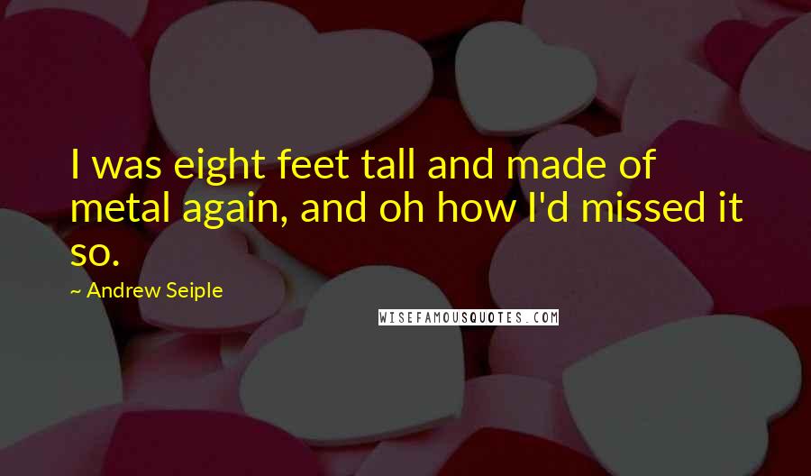 Andrew Seiple Quotes: I was eight feet tall and made of metal again, and oh how I'd missed it so.