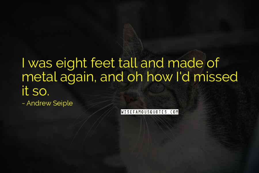 Andrew Seiple Quotes: I was eight feet tall and made of metal again, and oh how I'd missed it so.