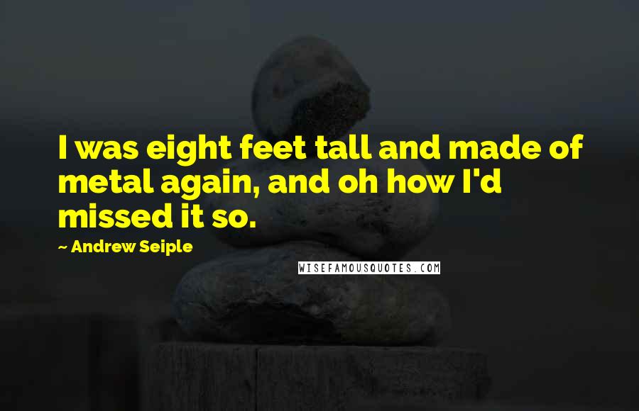Andrew Seiple Quotes: I was eight feet tall and made of metal again, and oh how I'd missed it so.