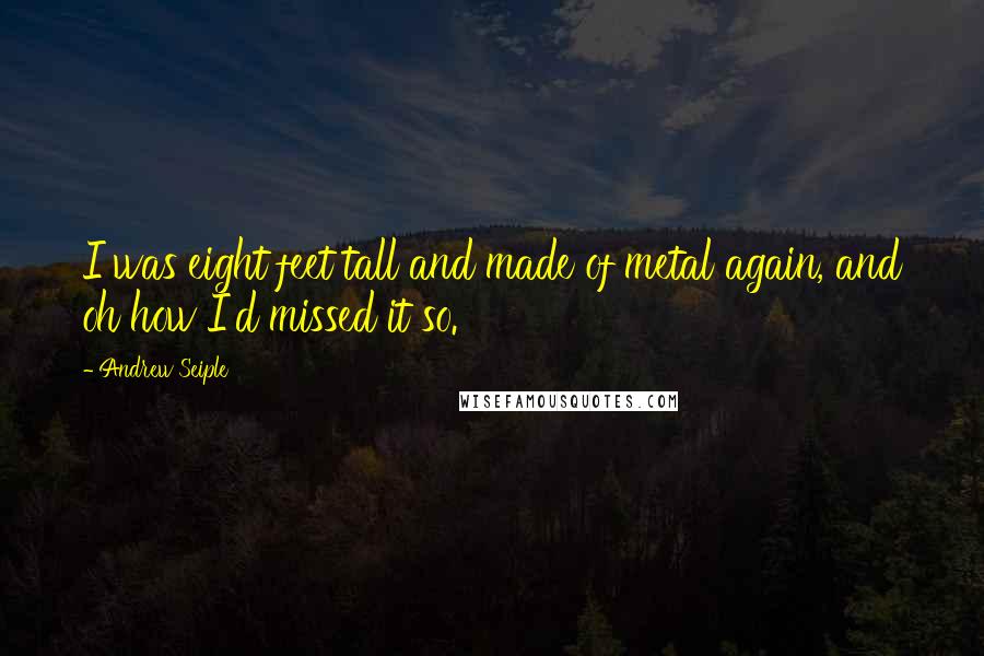 Andrew Seiple Quotes: I was eight feet tall and made of metal again, and oh how I'd missed it so.