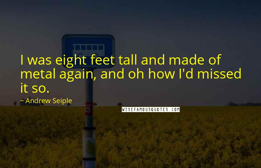 Andrew Seiple Quotes: I was eight feet tall and made of metal again, and oh how I'd missed it so.