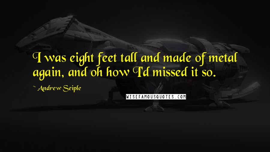 Andrew Seiple Quotes: I was eight feet tall and made of metal again, and oh how I'd missed it so.